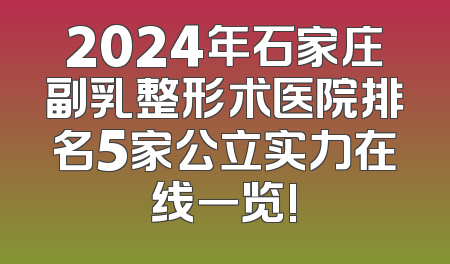 2024年石家庄副乳整形术医院排名5家公立实力在线一览!