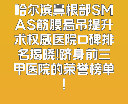 哈尔滨鼻根部SMAS筋膜悬吊提升术权威医院口碑排名揭晓！跻身前三甲医院的荣誉榜单！