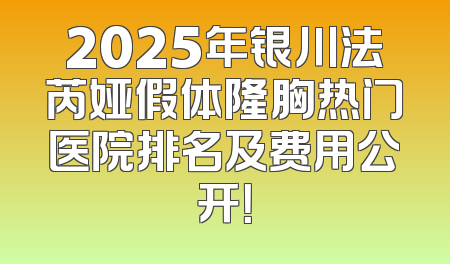 2025年银川法芮娅假体隆胸热门医院排名及费用公开！