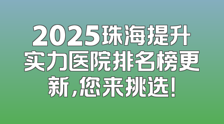 2025珠海提升实力医院排名榜更新，您来挑选！