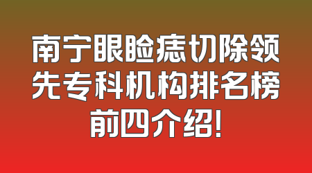 南宁眼睑痣切除领先专科机构排名榜前四介绍！
