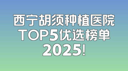 西宁胡须种植医院TOP5优选榜单2025！