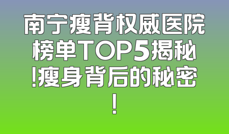 南宁瘦背权威医院榜单TOP5揭秘！瘦身背后的秘密！
