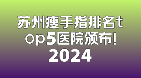 苏州瘦手指排名top5医院颁布!2024