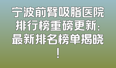 宁波前臂吸脂医院排行榜重磅更新：最新排名榜单揭晓！