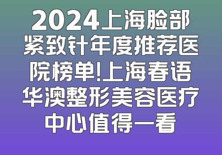 2024上海脸部紧致针年度推荐医院榜单！上海春语华澳整形美容医疗中心值得一看