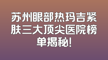 苏州眼部热玛吉紧肤三大顶尖医院榜单揭秘！