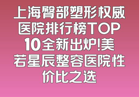 上海臀部塑形权威医院排行榜TOP10全新出炉！美若星辰整容医院性价比之选