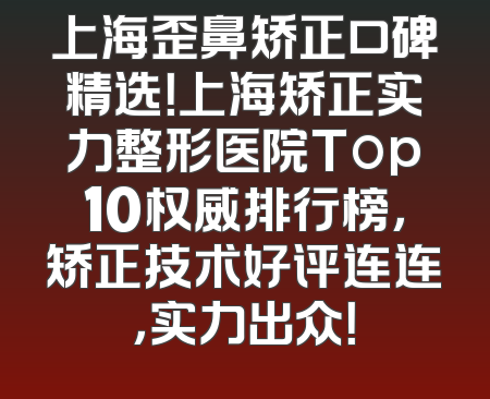 上海歪鼻矫正口碑精选！上海矫正实力整形医院Top10权威排行榜，矫正技术好评连连，实力出众！