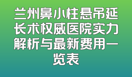 兰州鼻小柱悬吊延长术权威医院实力解析与最新费用一览表
