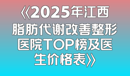 《2025年江西脂肪代谢改善整形医院TOP榜及医生价格表》