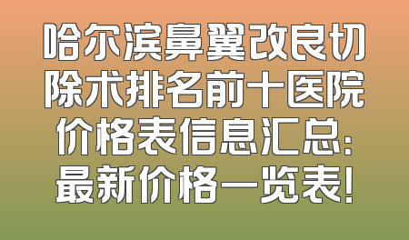 哈尔滨鼻翼改良切除术排名前十医院价格表信息汇总：最新价格一览表！