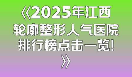 《2025年江西轮廓整形人气医院排行榜点击一览！》