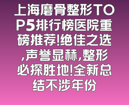 上海磨骨整形TOP5排行榜医院重磅推荐！绝佳之选，声誉显赫，整形必探胜地！全新总结不涉年份