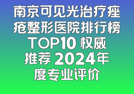 南京可见光治疗痤疮整形医院排行榜TOP10 权威推荐 2024年度专业评价