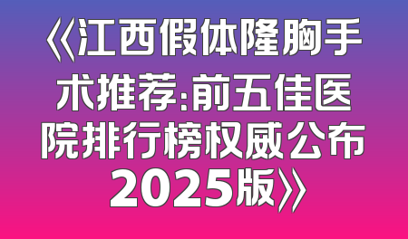 《江西假体隆胸手术推荐：前五佳医院排行榜权威公布 2025版》