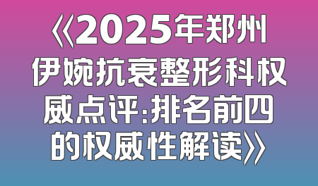 《2025年郑州伊婉抗衰整形科权威点评：排名前四的权威性解读》