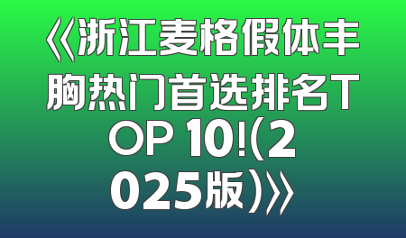 《浙江麦格假体丰胸热门首选排名TOP 10!（2025版）》