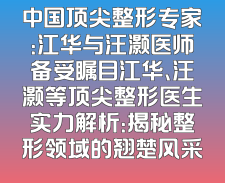中国顶尖整形专家：江华与汪灏医师备受瞩目江华、汪灏等顶尖整形医生实力解析：揭秘整形领域的翘楚风采