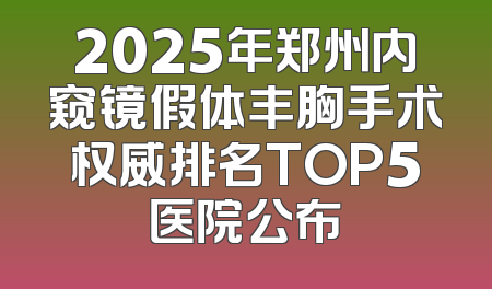 2025年郑州内窥镜假体丰胸手术权威排名TOP5医院公布