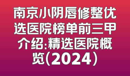 南京小阴唇修整优选医院榜单前三甲介绍：精选医院概览（2024）