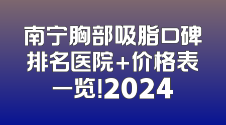 南宁胸部吸脂口碑排名医院+价格表一览!2024