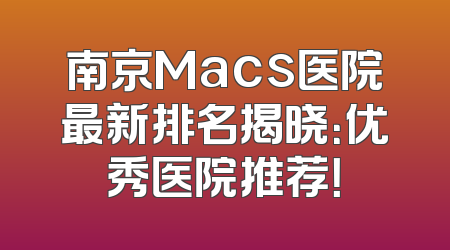 南京Macs医院最新排名揭晓：优秀医院推荐！