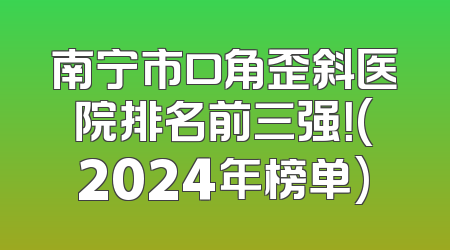 南宁市口角歪斜医院排名前三强！(2024年榜单)