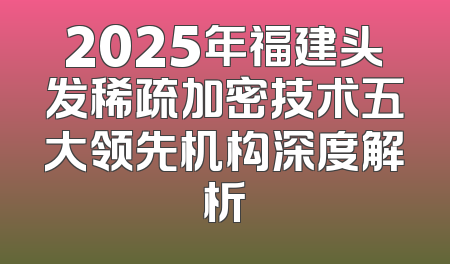 2025年福建头发稀疏加密技术五大领先机构深度解析