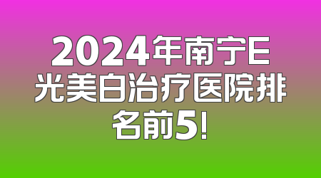 2024年南宁E光美白治疗医院排名前5!