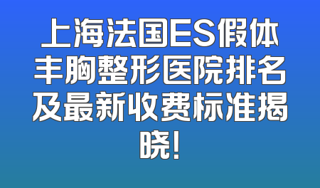 上海法国ES假体丰胸整形医院排名及最新收费标准揭晓！