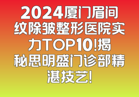 2024厦门眉间纹除皱整形医院实力TOP10！揭秘思明盛门诊部精湛技艺！