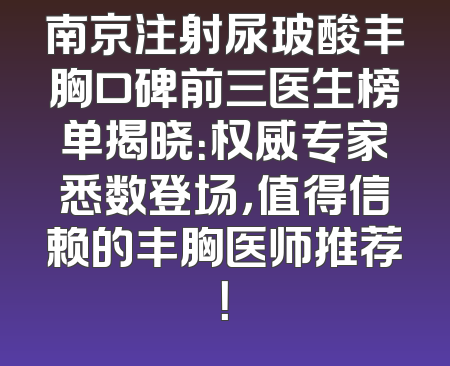 南京注射尿玻酸丰胸口碑前三医生榜单揭晓：权威专家悉数登场，值得信赖的丰胸医师推荐！