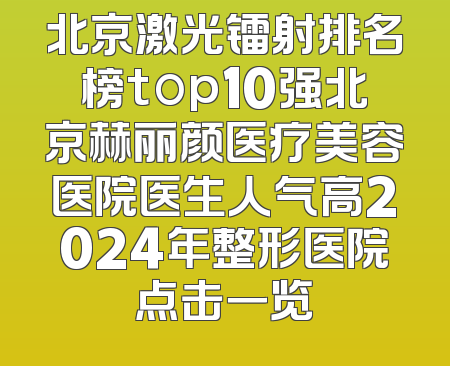 北京激光镭射排名榜top10强北京赫丽颜医疗美容医院医生人气高2024年整形医院点击一览