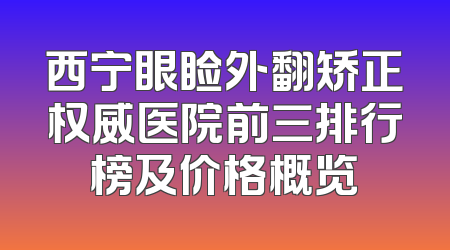 西宁眼睑外翻矫正权威医院前三排行榜及价格概览