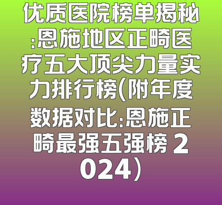 优质医院榜单揭秘：恩施地区正畸医疗五大顶尖力量实力排行榜(附年度数据对比：恩施正畸最强五强榜 2024)