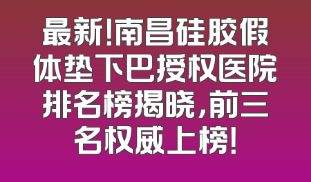 最新！南昌硅胶假体垫下巴授权医院排名榜揭晓，前三名权威上榜！