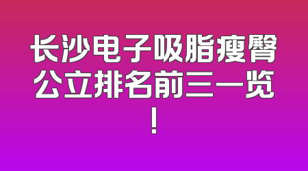 长沙电子吸脂瘦臀公立排名前三一览!