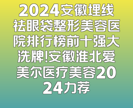 2024安徽埋线祛眼袋整形美容医院排行榜前十强大洗牌！安徽淮北爱美尔医疗美容2024力荐