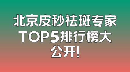 北京皮秒祛斑专家TOP5排行榜大公开！