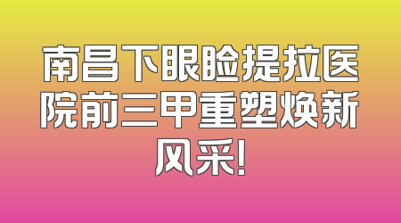 南昌下眼睑提拉医院前三甲重塑焕新风采！