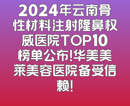 2024年云南骨性材料注射隆鼻权威医院TOP10榜单公布！华美美莱美容医院备受信赖！