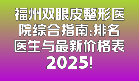 福州双眼皮整形医院综合指南：排名医生与最新价格表2025！