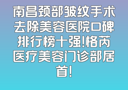 南昌颈部皱纹手术去除美容医院口碑排行榜十强！格芮医疗美容门诊部居首！