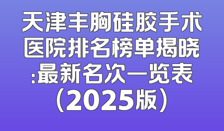 天津丰胸硅胶手术医院排名榜单揭晓：最新名次一览表（2025版）