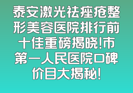 泰安激光祛痤疮整形美容医院排行前十佳重磅揭晓！市第一人民医院口碑价目大揭秘！