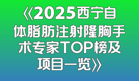 《2025西宁自体脂肪注射隆胸手术专家TOP榜及项目一览》