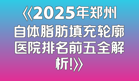 《2025年郑州自体脂肪填充轮廓医院排名前五全解析！》