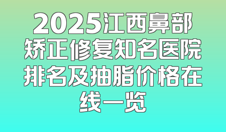 2025江西鼻部矫正修复知名医院排名及抽脂价格在线一览