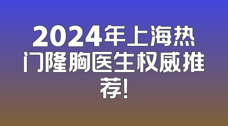 2024年上海热门隆胸医生权威推荐！